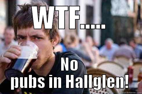 WTF..... NO PUBS IN HALLGLEN! Lazy College Senior