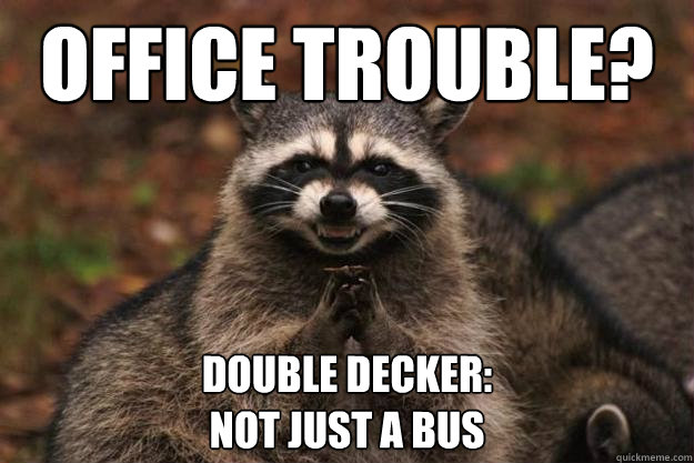 Office Trouble? Double Decker:
not just a bus - Office Trouble? Double Decker:
not just a bus  Evil Plotting Raccoon