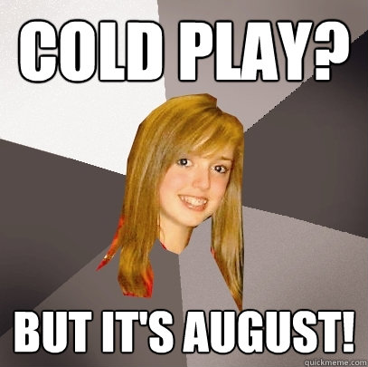 Cold Play? but it's august!  Musically Oblivious 8th Grader