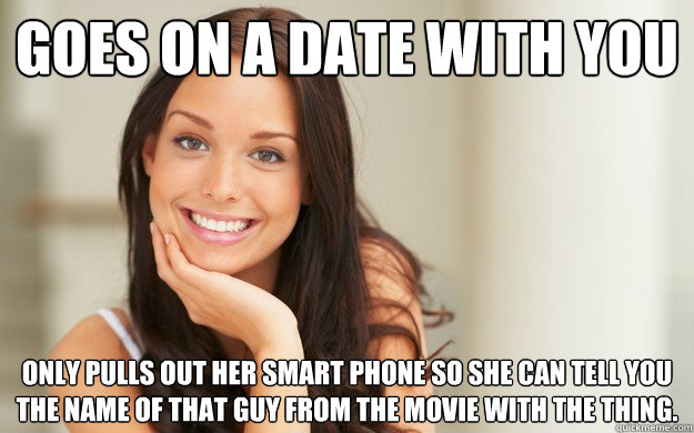 goes on a date with you only pulls out her smart phone so she can tell you the name of that guy from the movie with the thing.  Good Girl Gina