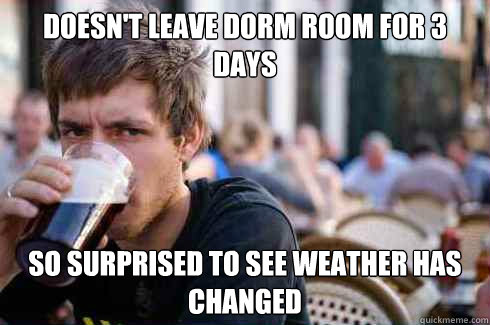 DOESN'T LEAVE DORM ROOM FOR 3 DAYS SO SURPRISED TO SEE WEATHER HAS CHANGED  Lazy College Senior