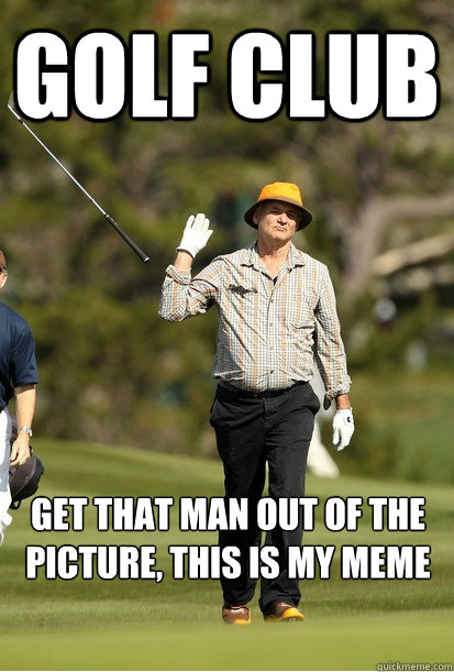 golf club get that man out of the picture, this is my meme - golf club get that man out of the picture, this is my meme  Misc