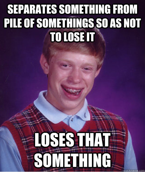 separates something from pile of somethings so as not to lose it loses that something  Bad Luck Brian