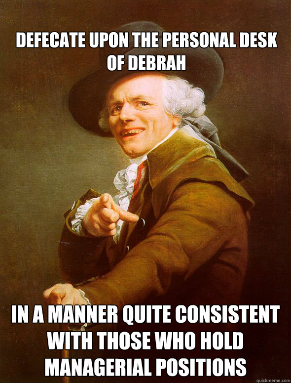 Defecate upon the personal desk of Debrah In a manner quite consistent with those who hold managerial positions  Joseph Ducreux