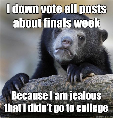 I down vote all posts about finals week Because I am jealous that I didn't go to college  Confession Bear