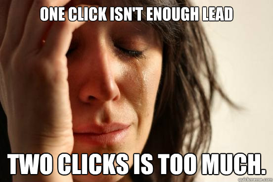 one click isn't enough lead two clicks is too much.  First World Problems