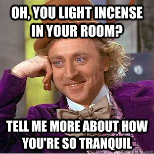 OH, you light incense in your room? tell me more about how you're so tranquil  Condescending Wonka