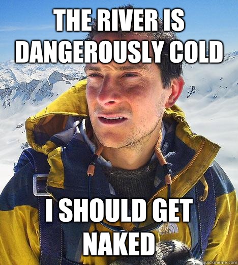 The river is dangerously cold I should get naked  Bear Grylls