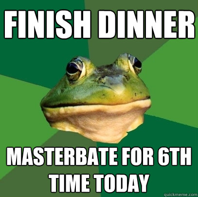 finish dinner masterbate for 6th time today  Foul Bachelor Frog