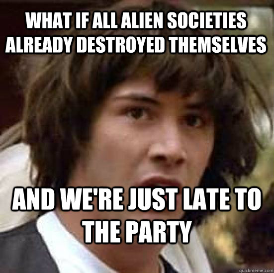 What if all alien societies already destroyed themselves and we're just late to the party - What if all alien societies already destroyed themselves and we're just late to the party  conspiracy keanu