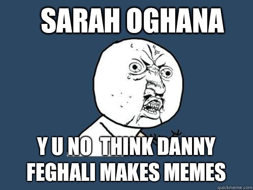 Sarah oghana y u no  think Danny Feghali makes memes  Y U No