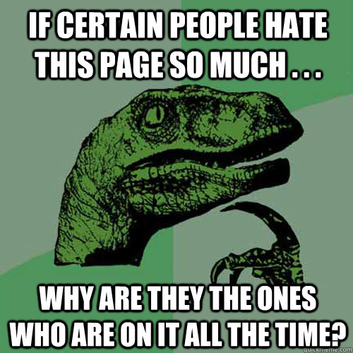 If certain people hate this page so much . . . Why are they the ones who are on it all the time? - If certain people hate this page so much . . . Why are they the ones who are on it all the time?  Philosoraptor