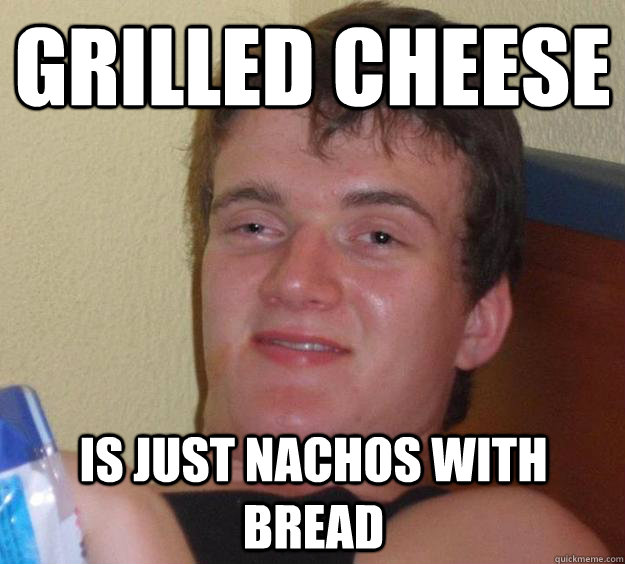 Grilled cheese is just nachos with bread - Grilled cheese is just nachos with bread  10 Guy