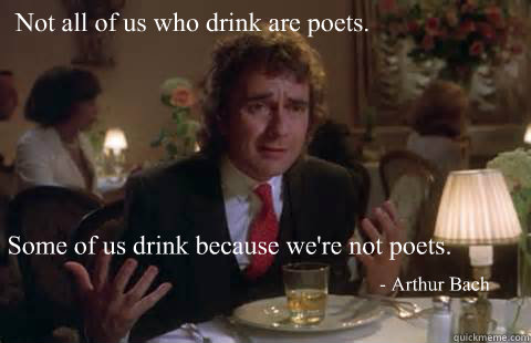 Not all of us who drink are poets. Some of us drink because we're not poets. - Arthur Bach - Not all of us who drink are poets. Some of us drink because we're not poets. - Arthur Bach  Arthur - Dudley Moore