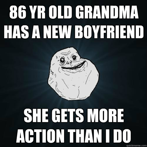 86 yr old grandma has a new boyfriend she gets more action than i do - 86 yr old grandma has a new boyfriend she gets more action than i do  Forever Alone