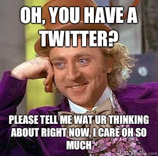 Oh, You have a twitter?  Please tell me wat ur thinking about right now, i care oh so much  Condescending Wonka