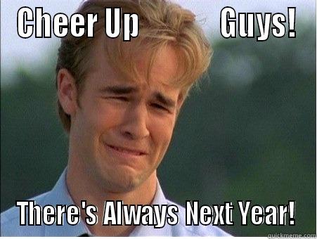 CHEER UP              GUYS! THERE'S ALWAYS NEXT YEAR! 1990s Problems