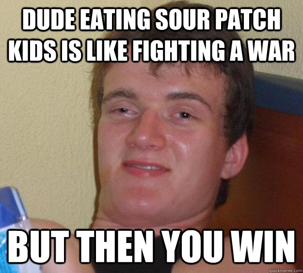 dude eating sour patch kids is like fighting a war but then you win  10 Guy