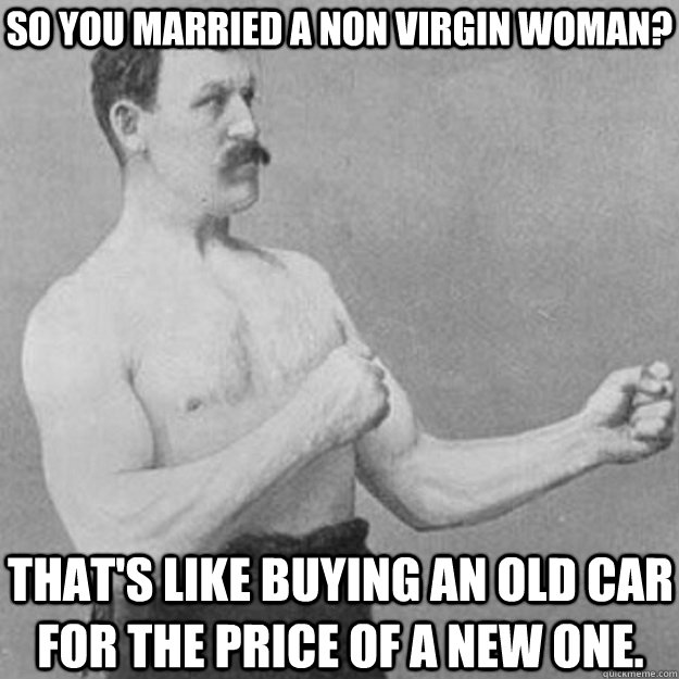 So you married a non virgin woman? That's like buying an old car for the price of a new one.  overly manly man