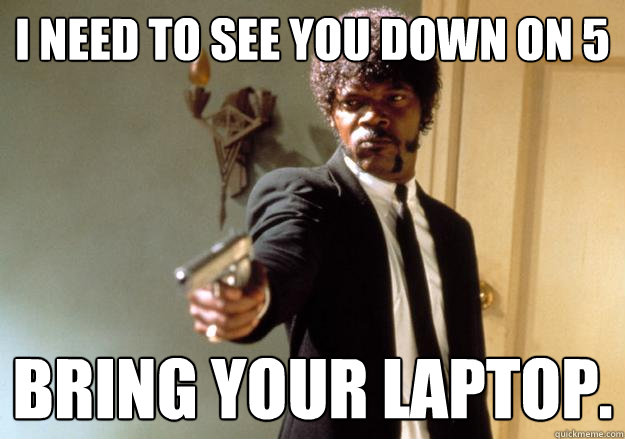 I need to see you down on 5 Bring your laptop.  Samuel L Jackson