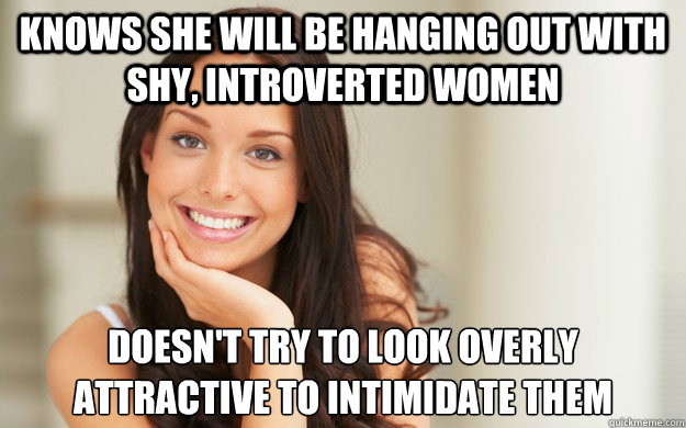 Knows she will be hanging out with shy, introverted women Doesn't try to look overly attractive to intimidate them  Good Girl Gina