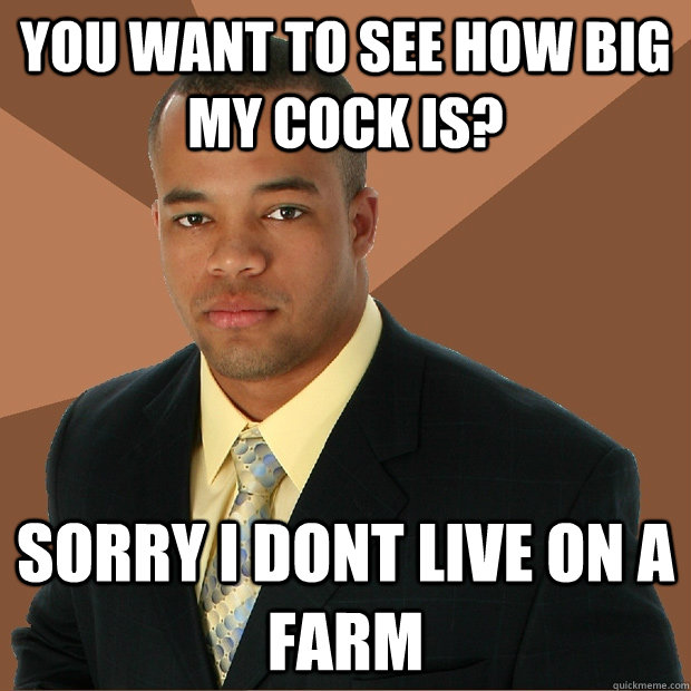 you want to see how big my cock is? sorry i dont live on a farm  Successful Black Man