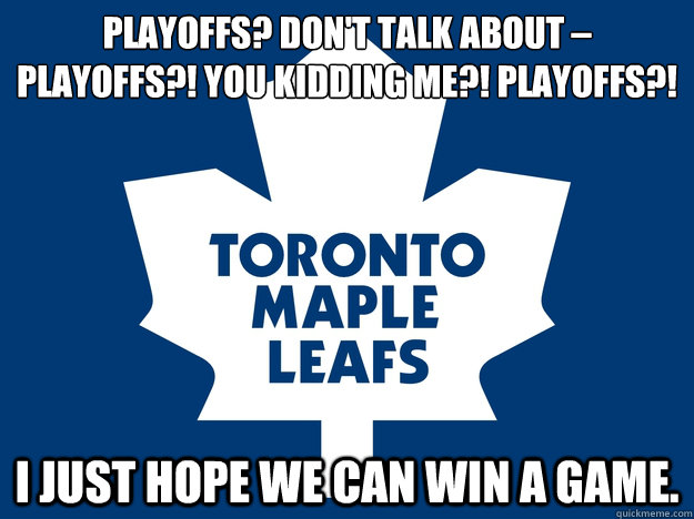 Playoffs? Don't talk about – playoffs?! You kidding me?! Playoffs?! I just hope we can win a game. - Playoffs? Don't talk about – playoffs?! You kidding me?! Playoffs?! I just hope we can win a game.  Toronto Maple Leafs