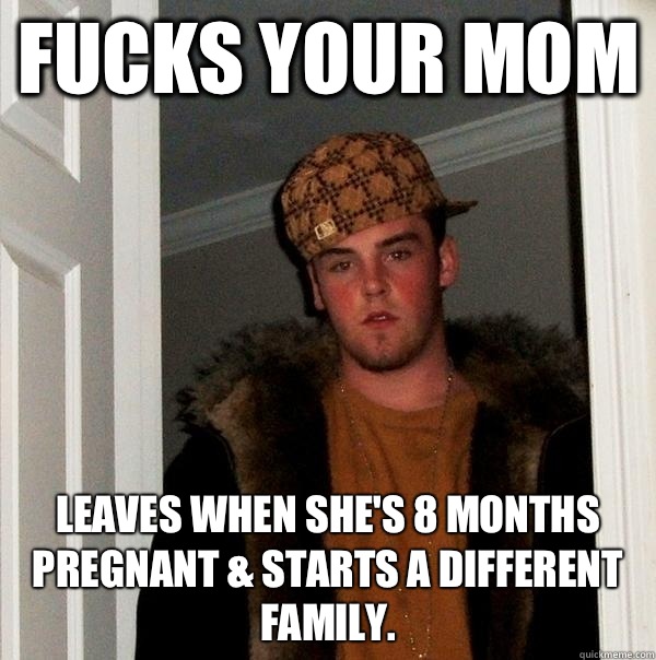 Fucks your mom Leaves when she's 8 months pregnant & starts a different family.   Scumbag Steve