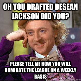 Oh you drafted Desean Jackson did you? please tell me how you will dominate the league on a weekly basis  Condescending Wonka