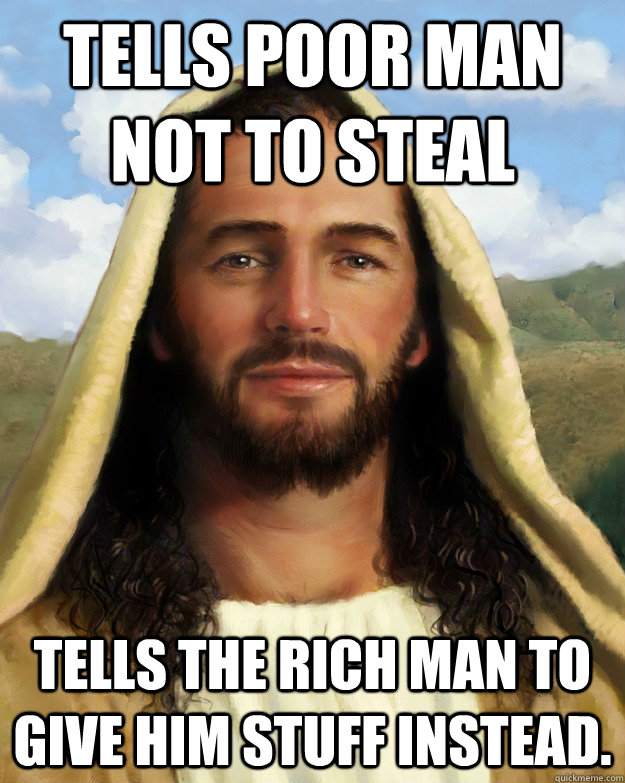 Tells poor man not to steal Tells the rich man to give him stuff instead. - Tells poor man not to steal Tells the rich man to give him stuff instead.  Good Guy Jesus