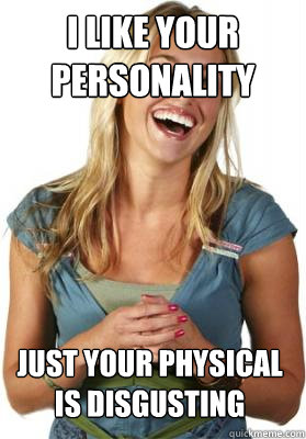 I Like your personality just your physical is disgusting - I Like your personality just your physical is disgusting  Friend Zone Fiona