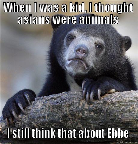 WHEN I WAS A KID, I THOUGHT ASIANS WERE ANIMALS I STILL THINK THAT ABOUT EBBE Confession Bear