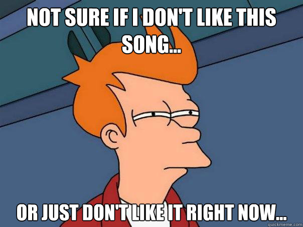 Not sure if I don't like this song... Or just don't like it right now...  Futurama Fry