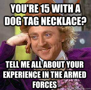 You're 15 with a dog tag necklace? Tell me all about your experience in the armed forces  Condescending Wonka