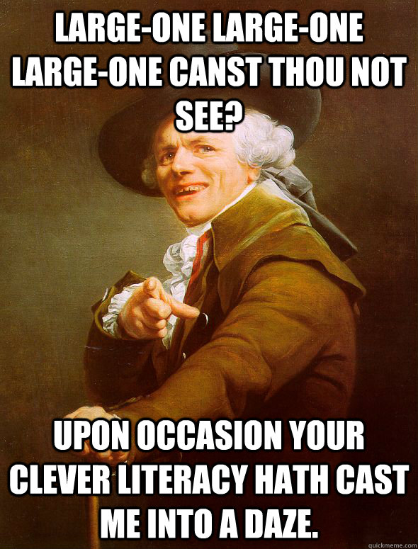 Large-one large-one large-one canst thou not see? upon occasion your clever literacy hath cast me into a daze.  Joseph Ducreux