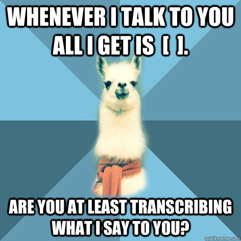 Whenever I talk to you all I get is  [  ].   Are you at least transcribing what I say to you?  - Whenever I talk to you all I get is  [  ].   Are you at least transcribing what I say to you?   Linguist Llama