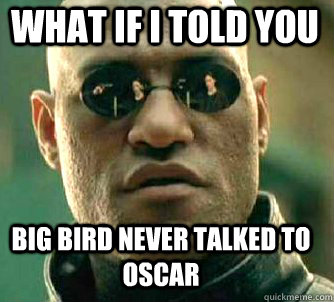 what if i told you Big bird never talked to oscar  Matrix Morpheus