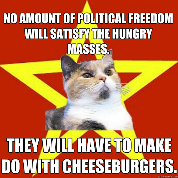 No amount of political freedom will satisfy the hungry masses. They will have to make do with cheeseburgers.  Lenin Cat