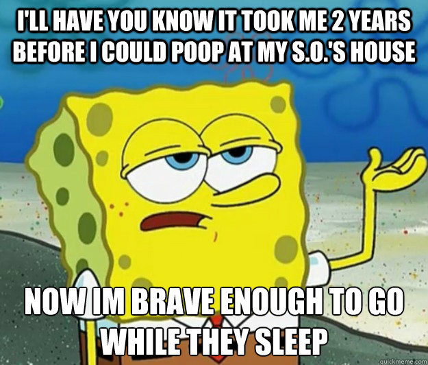 I'll have you know it took me 2 years before i could poop at my S.O.'s house  now im brave enough to go while they sleep - I'll have you know it took me 2 years before i could poop at my S.O.'s house  now im brave enough to go while they sleep  Tough Spongebob