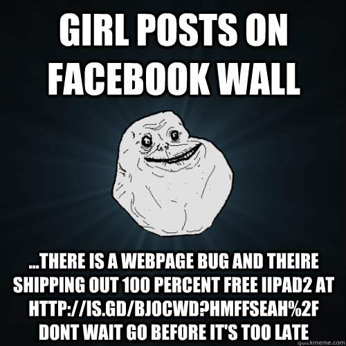 Girl posts on facebook wall ...there is a Webpage bug and theire shipping out 100 percent free iipad2 at http://is.gd/BjOCwD?hmffseah%2F dont wait GO before it's too late  Forever Alone