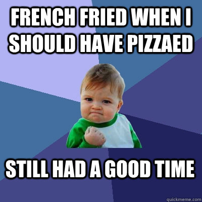 french fried when i should have pizzaed Still had a good time  Success Kid