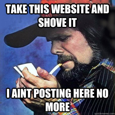 Take this website and shove it I aint posting here no more  Johnny Paycheck