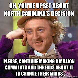 Oh, you're upset about North Carolina's decision
 Please, continue making a million comments and threads about it to change their minds - Oh, you're upset about North Carolina's decision
 Please, continue making a million comments and threads about it to change their minds  Condescending Wonka