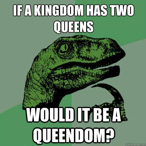 If a Kingdom has two Queens
 would it be a Queendom? - If a Kingdom has two Queens
 would it be a Queendom?  Philosoraptor