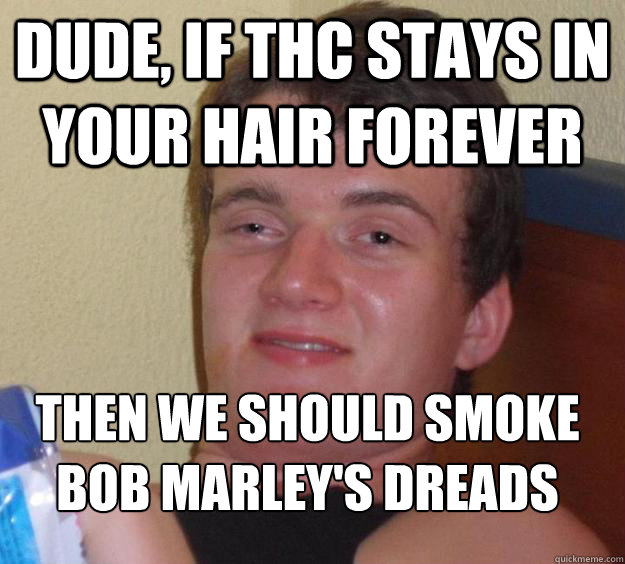 dude, If THC stays in your hair forever Then we should smoke bob marley's dreads
  10 Guy