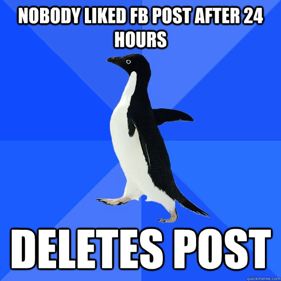 nobody liked FB post after 24 hours  Deletes post  Socially Awkward Penguin