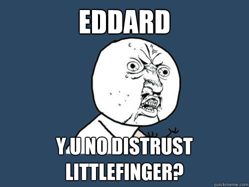 EDDARD y u no DISTRUST LITTLEFINGER?  Y U No