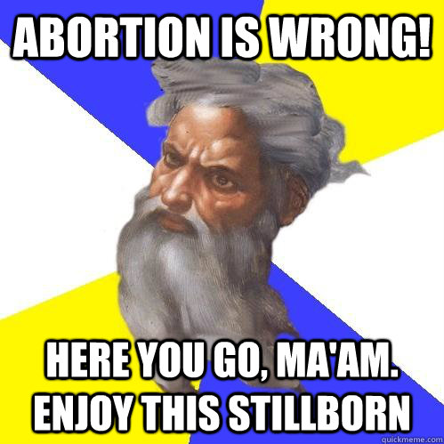 abortion is wrong! here you go, ma'am. enjoy this stillborn  Advice God