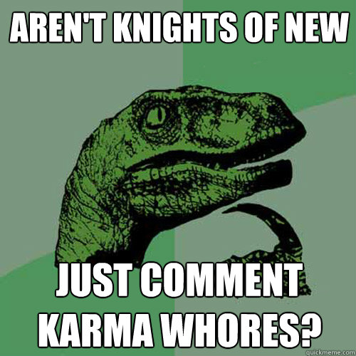 Aren't Knights of New Just comment karma whores? - Aren't Knights of New Just comment karma whores?  Philosoraptor