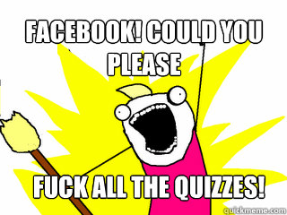 facebook! Could you please fuck all the quizzes!  All The Things